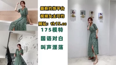 175长腿模特扒开内裤绝美好逼，叫声淫荡，有对白【下滑看联系方式