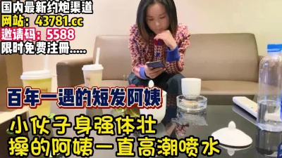 和良家阿姨无套内射！小伙太给力阿姨直喷水【完整版89分钟已上传下面】