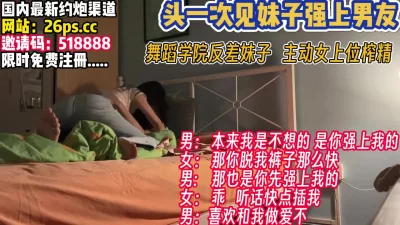 舞蹈学院牛仔裤妹子强上男友！主动女上位【完整版69分钟已上传下面】