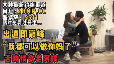 “我都可以做你妈了！”邂逅阿姨深情舌吻【完整版50分钟已上传到简阶】