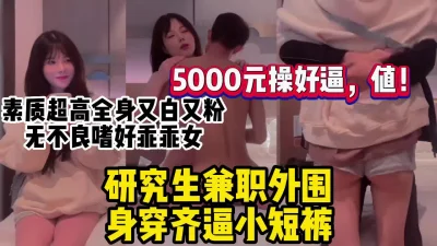 5000块钱操女研究生素质超高全身又白又粉【约妹看下遍简阶】