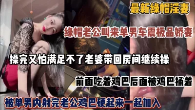 最新绿帽淫妻！绿帽老公和单男车震娇妻,满足不了换人继续3P